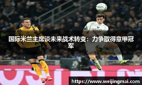 国际米兰主席谈未来战术转变：力争取得意甲冠军