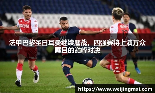 法甲巴黎圣日耳曼继续鏖战，四强赛将上演万众瞩目的巅峰对决