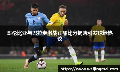 哥伦比亚与巴拉圭激战正酣比分揭晓引发球迷热议