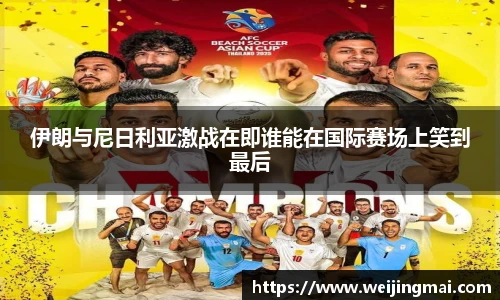 伊朗与尼日利亚激战在即谁能在国际赛场上笑到最后