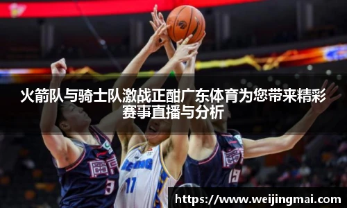 火箭队与骑士队激战正酣广东体育为您带来精彩赛事直播与分析