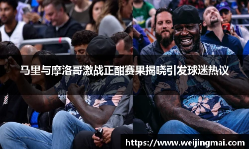 马里与摩洛哥激战正酣赛果揭晓引发球迷热议