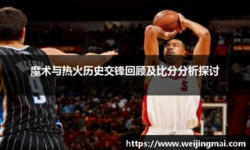 魔术与热火历史交锋回顾及比分分析探讨