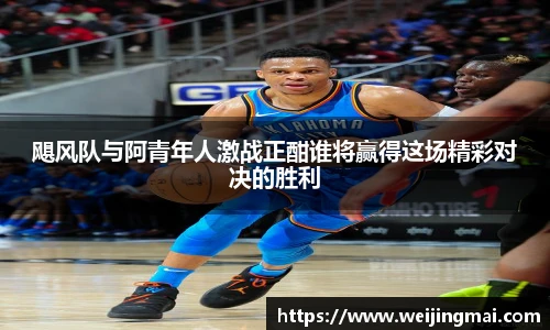 飓风队与阿青年人激战正酣谁将赢得这场精彩对决的胜利