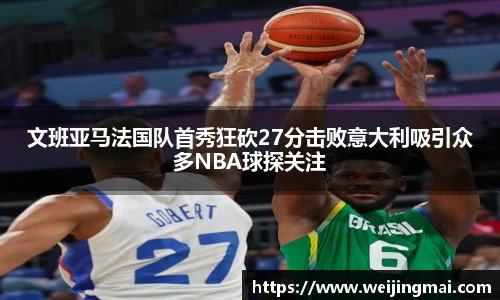 文班亚马法国队首秀狂砍27分击败意大利吸引众多NBA球探关注