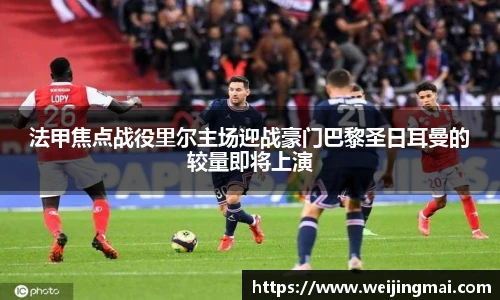 法甲焦点战役里尔主场迎战豪门巴黎圣日耳曼的较量即将上演